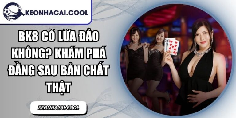 BK8 Có Lừa Đảo Không? Khám Phá Đằng Sau Bản Chất Thật 2 BK8